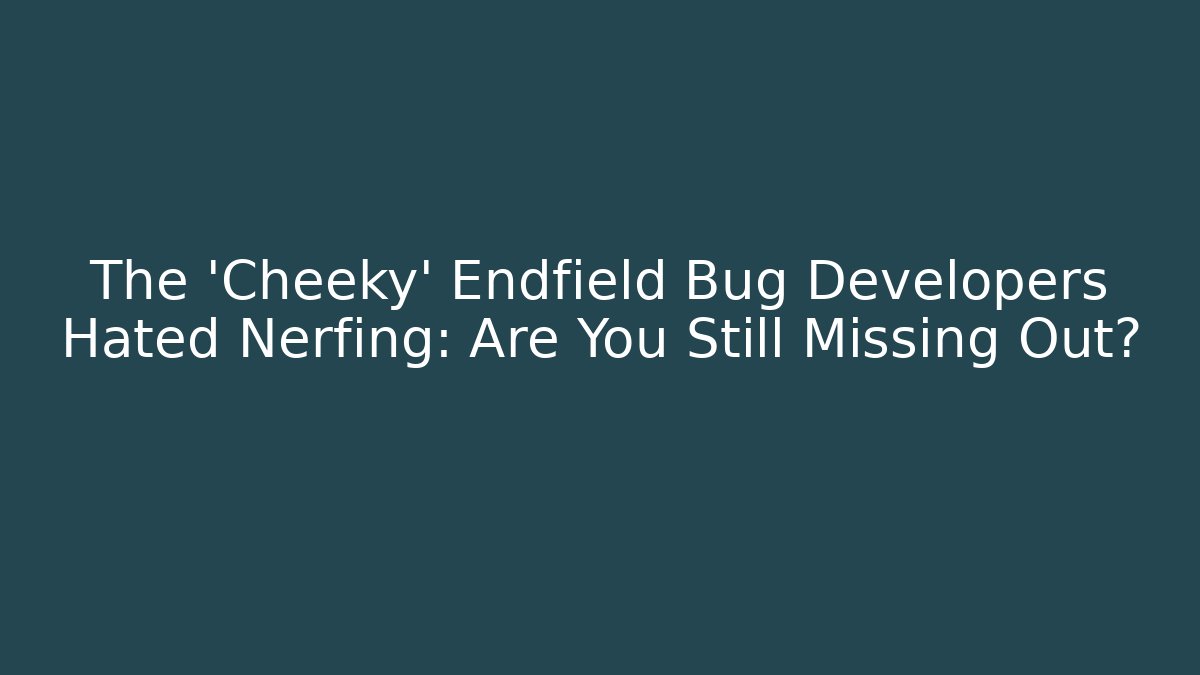 The 'Cheeky' Endfield Bug Developers Hated Nerfing: Are You Still Missing Out?
