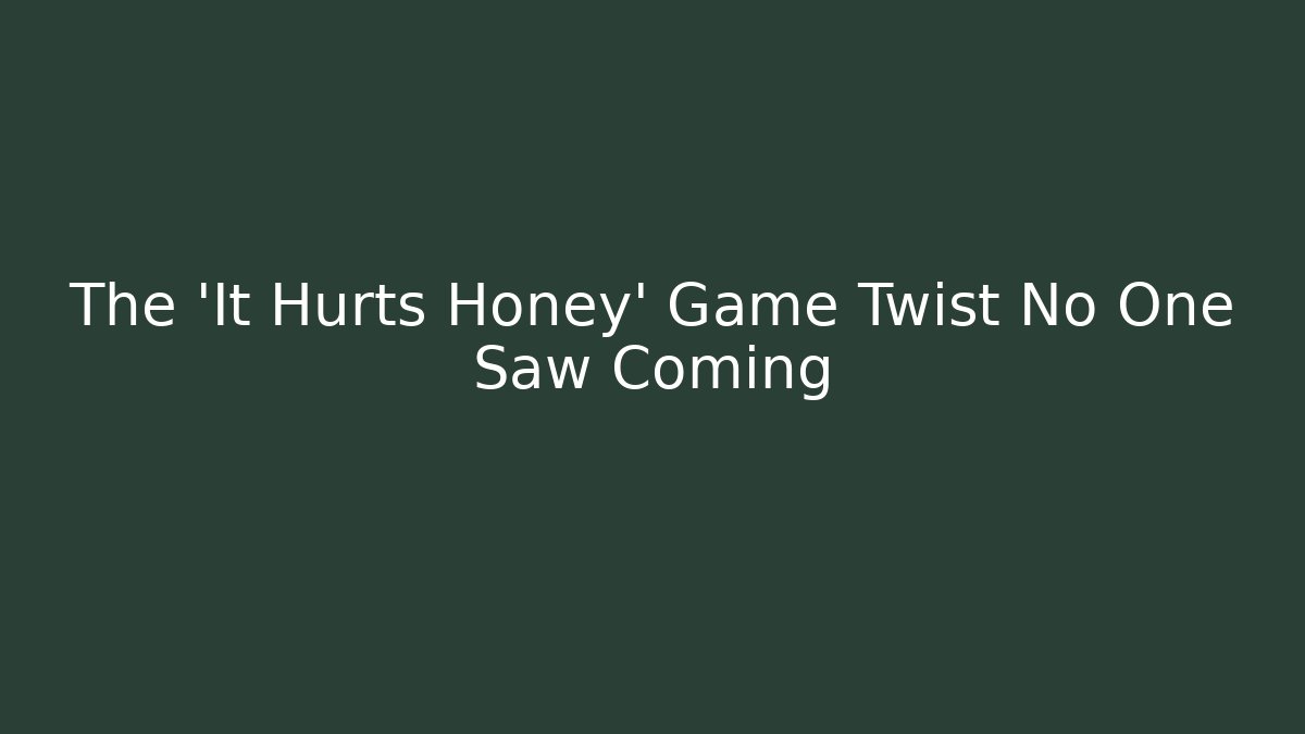 The 'It Hurts Honey' Game Twist No One Saw Coming