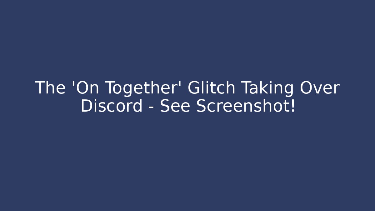 The 'On Together' Glitch Taking Over Discord - See Screenshot! - Critter Realm