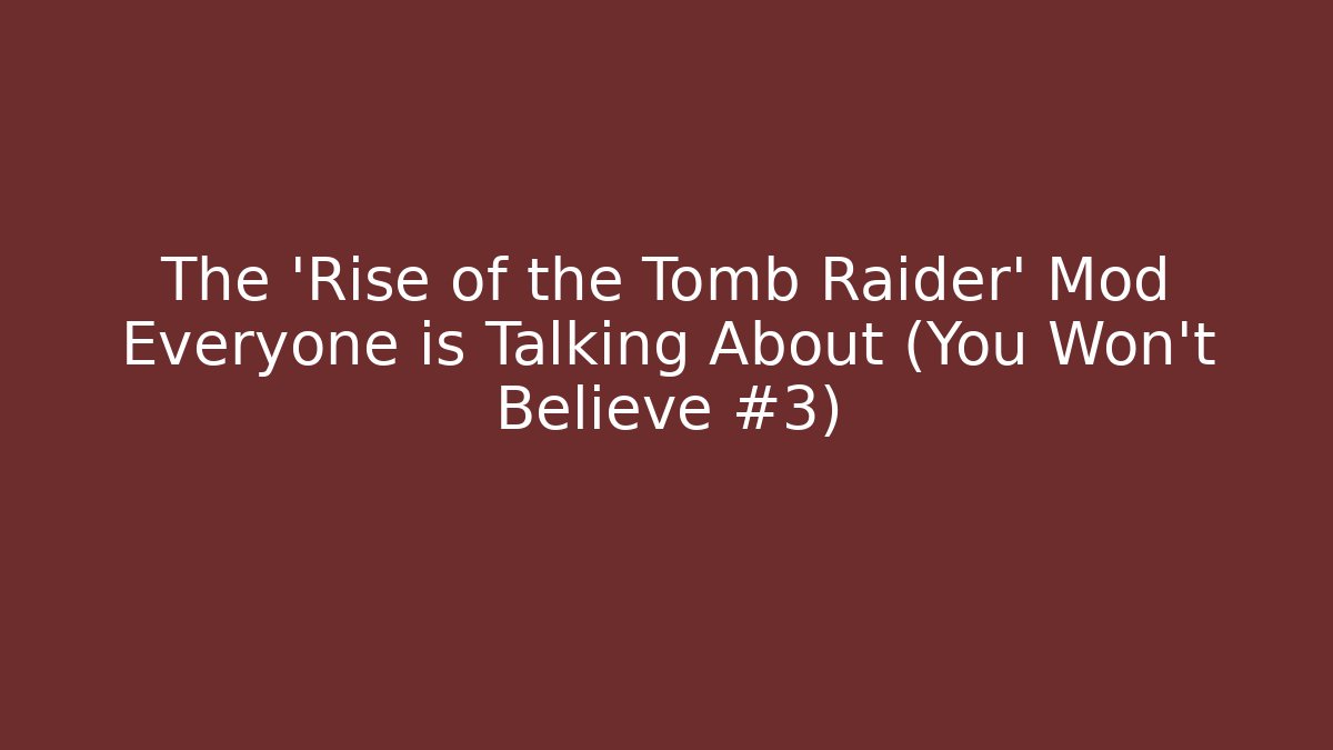 The 'Rise of the Tomb Raider' Mod Everyone is Talking About (You Won't Believe #3)