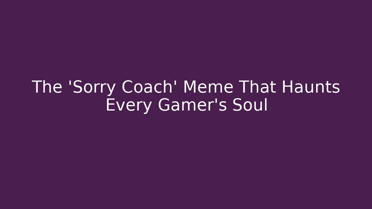 The 'Sorry Coach' Meme That Haunts Every Gamer's Soul - Critter Realm