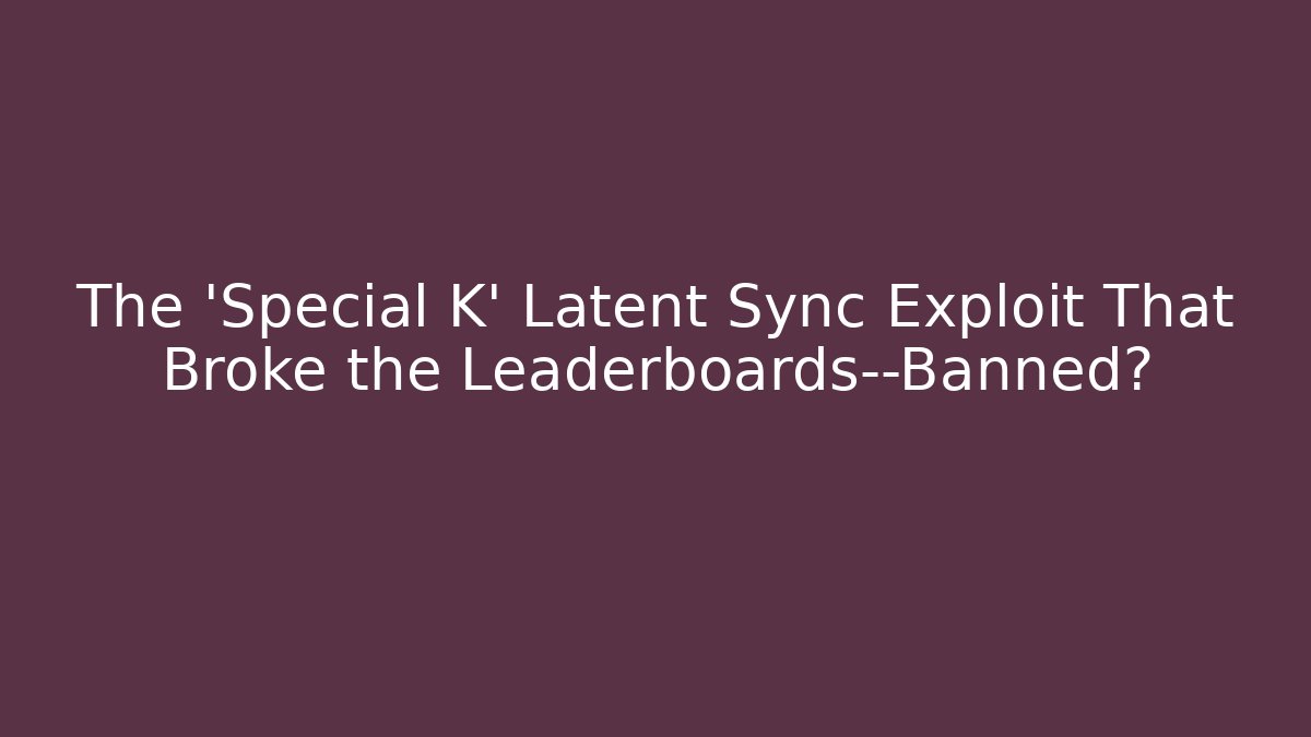The 'Special K' Latent Sync Exploit That Broke the Leaderboards—Banned?