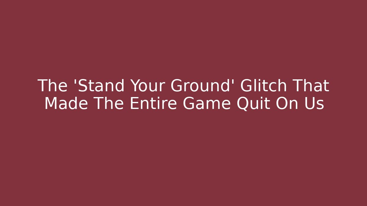 The 'Stand Your Ground' Glitch That Made The Entire Game Quit On Us