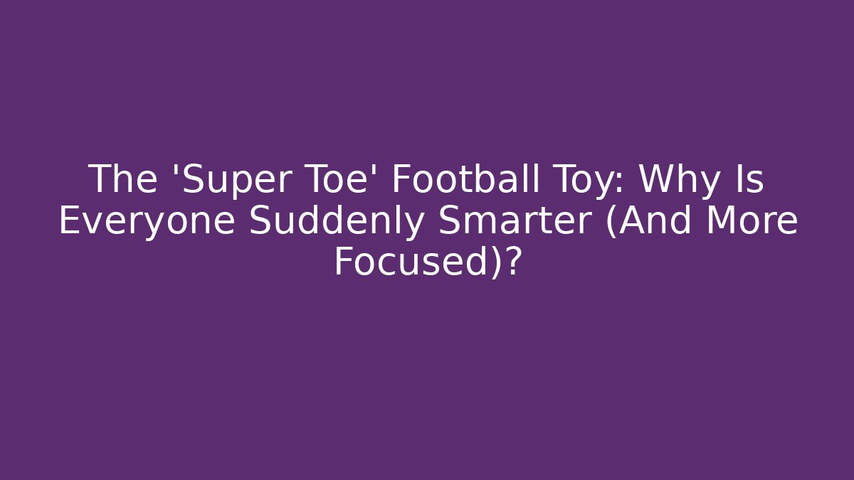 The 'Super Toe' Football Toy: Why Is Everyone Suddenly Smarter (And More Focused)?