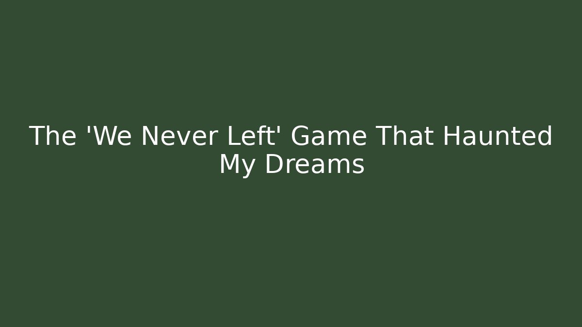 The 'We Never Left' Game That Haunted My Dreams