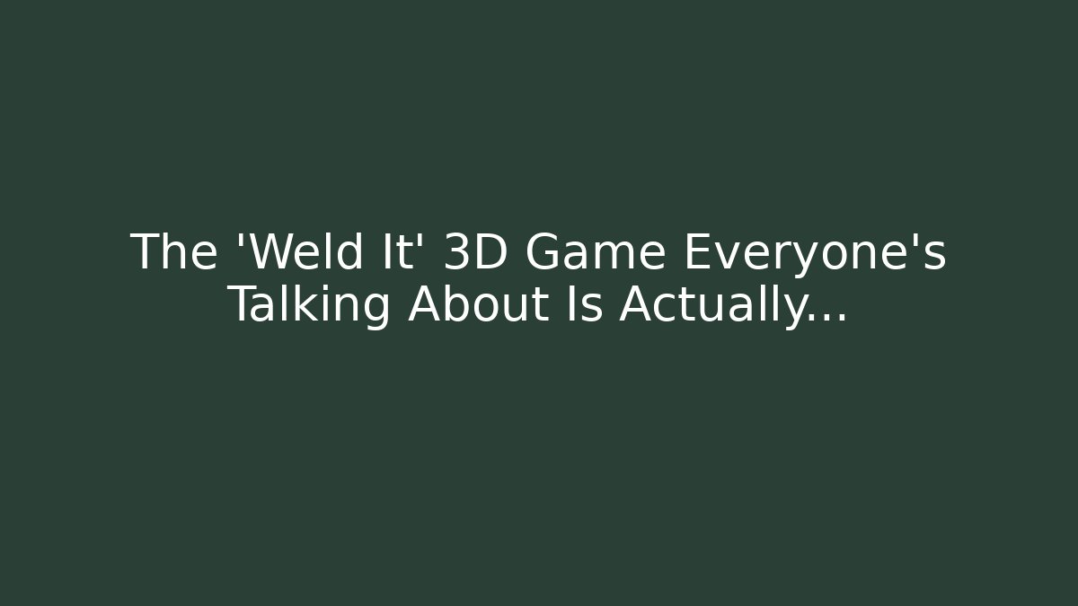 The 'Weld It' 3D Game Everyone's Talking About Is Actually…