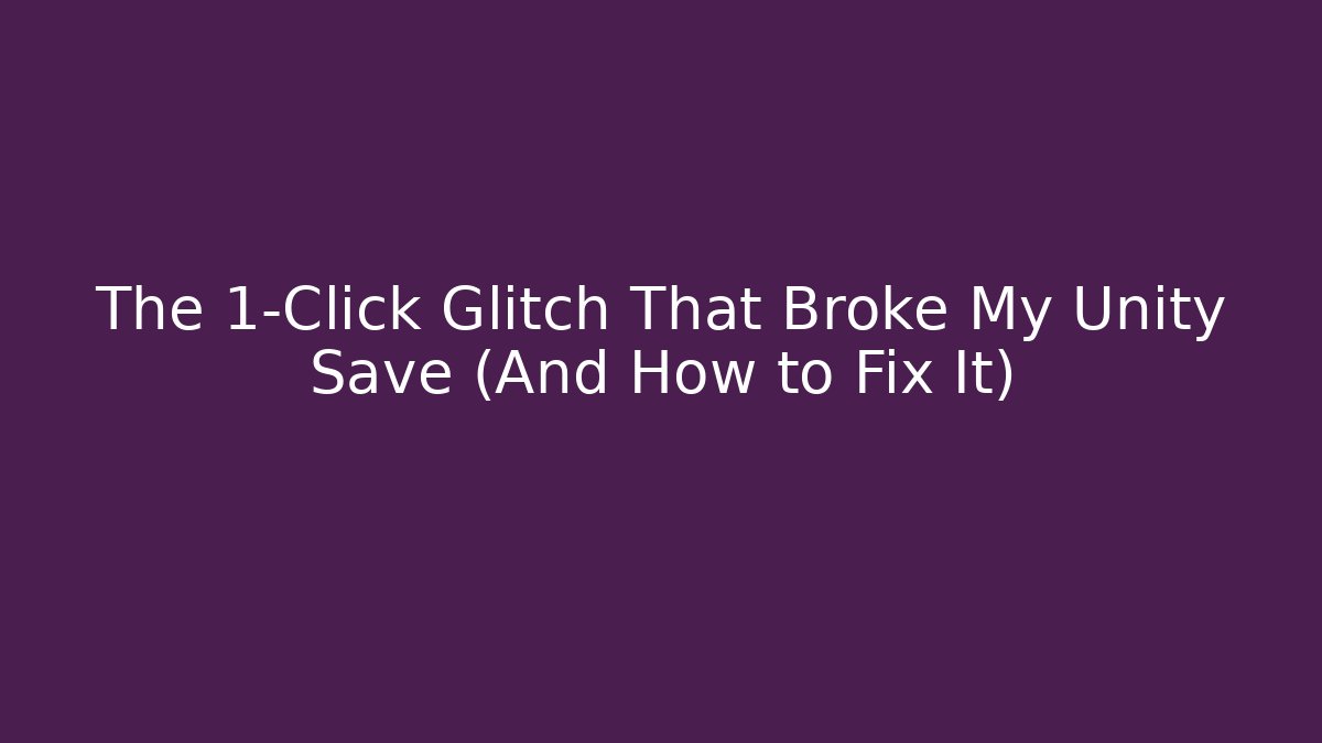 The 1-Click Glitch That Broke My Unity Save (And How to Fix It)