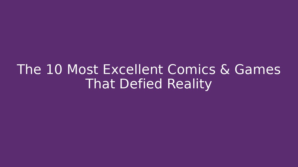 The 10 Most Excellent Comics & Games That Defied Reality
