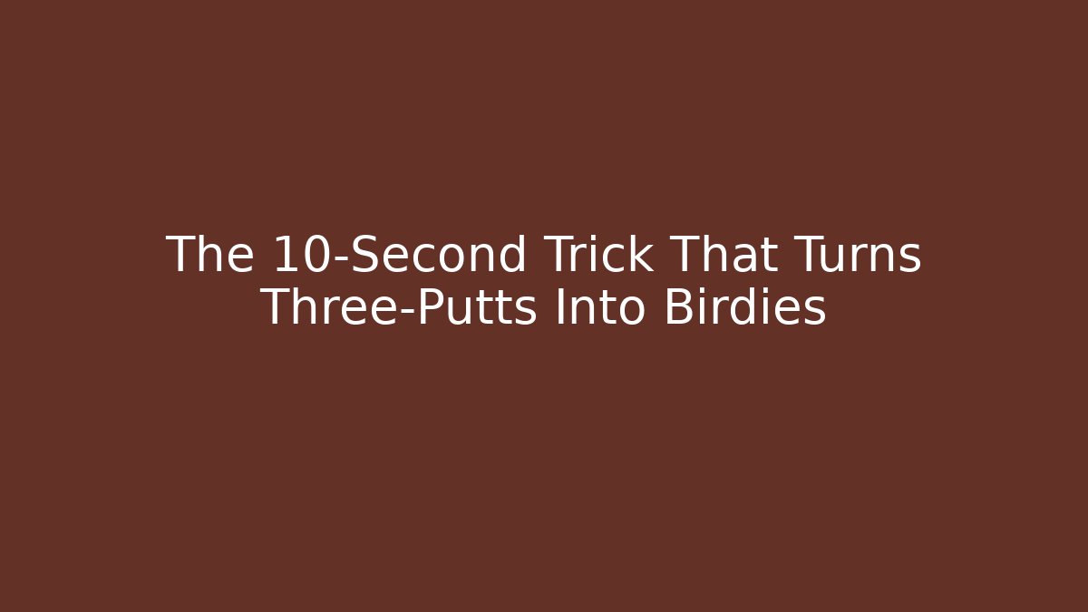 The 10-Second Trick That Turns Three-Putts Into Birdies