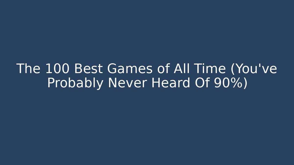 The 100 Best Games of All Time (You’ve Probably Never Heard Of 90%)
