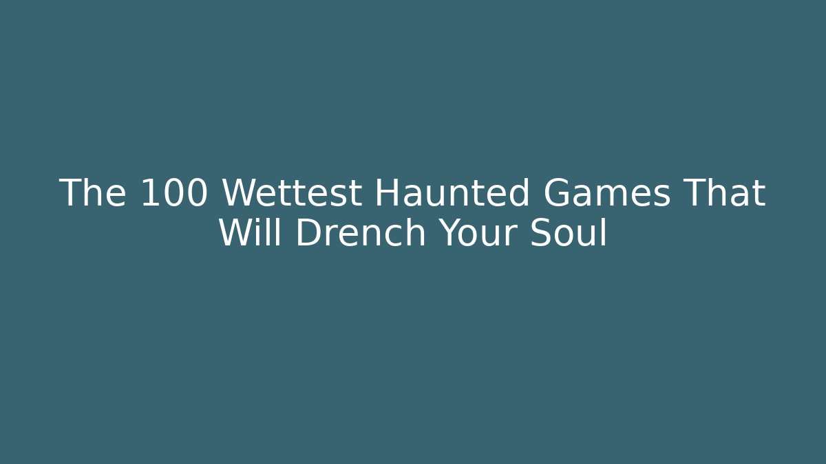 The 100 Wettest Haunted Games That Will Drench Your Soul
