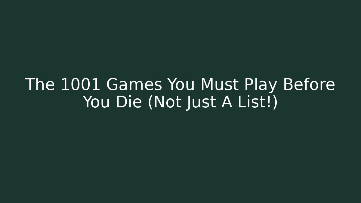The 1001 Games You Must Play Before You Die (Not Just A List!)