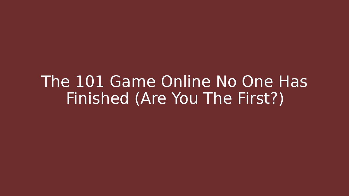 The 101 Game Online No One Has Finished (Are You The First?)
