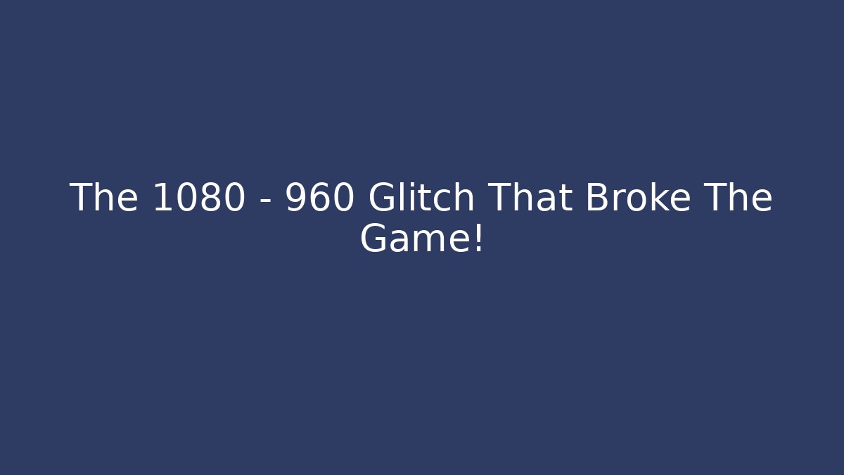 The 1080 - 960 Glitch That Broke The Game!