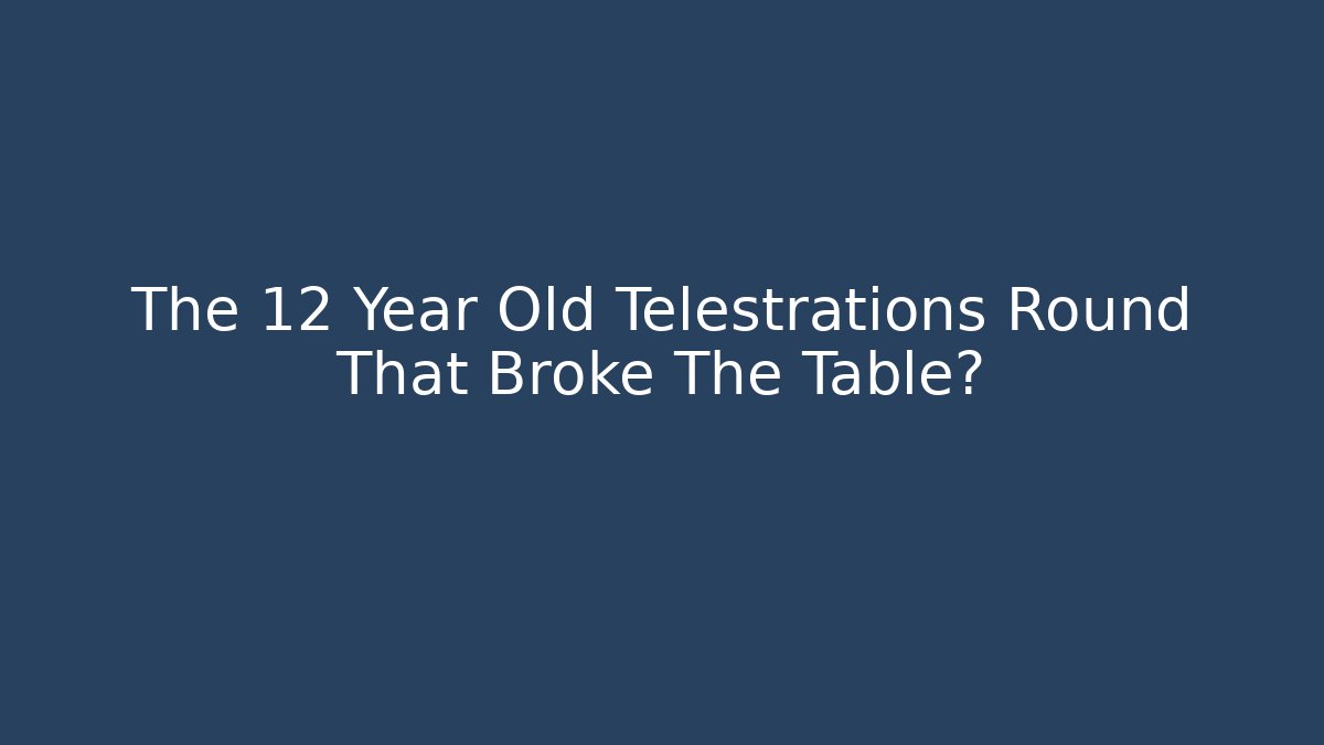 The 12 Year Old Telestrations Round That Broke The Table?