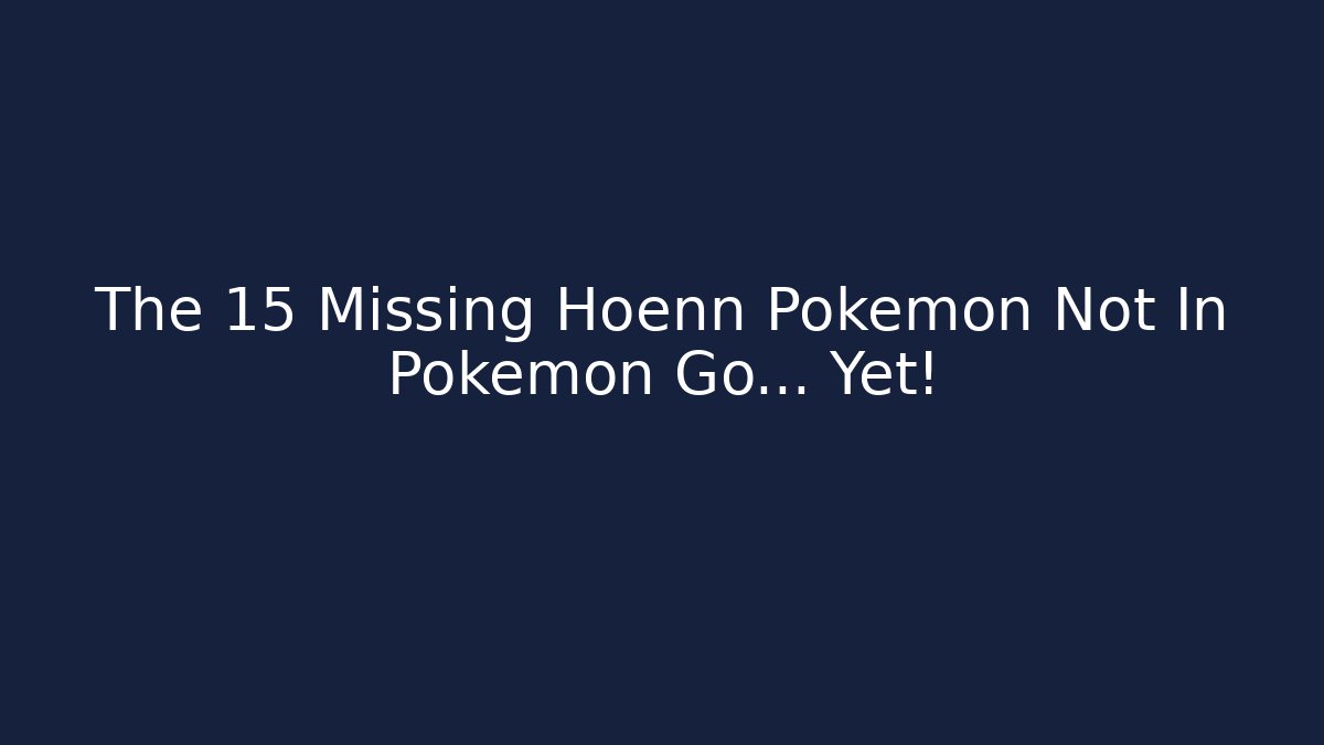 The 15 Missing Hoenn Pokemon Not In Pokemon Go... Yet! - Critter Realm