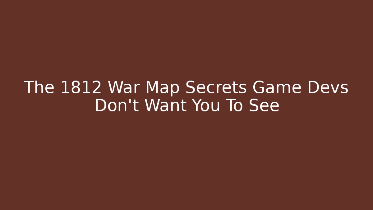 The 1812 War Map Secrets Game Devs Don't Want You To See