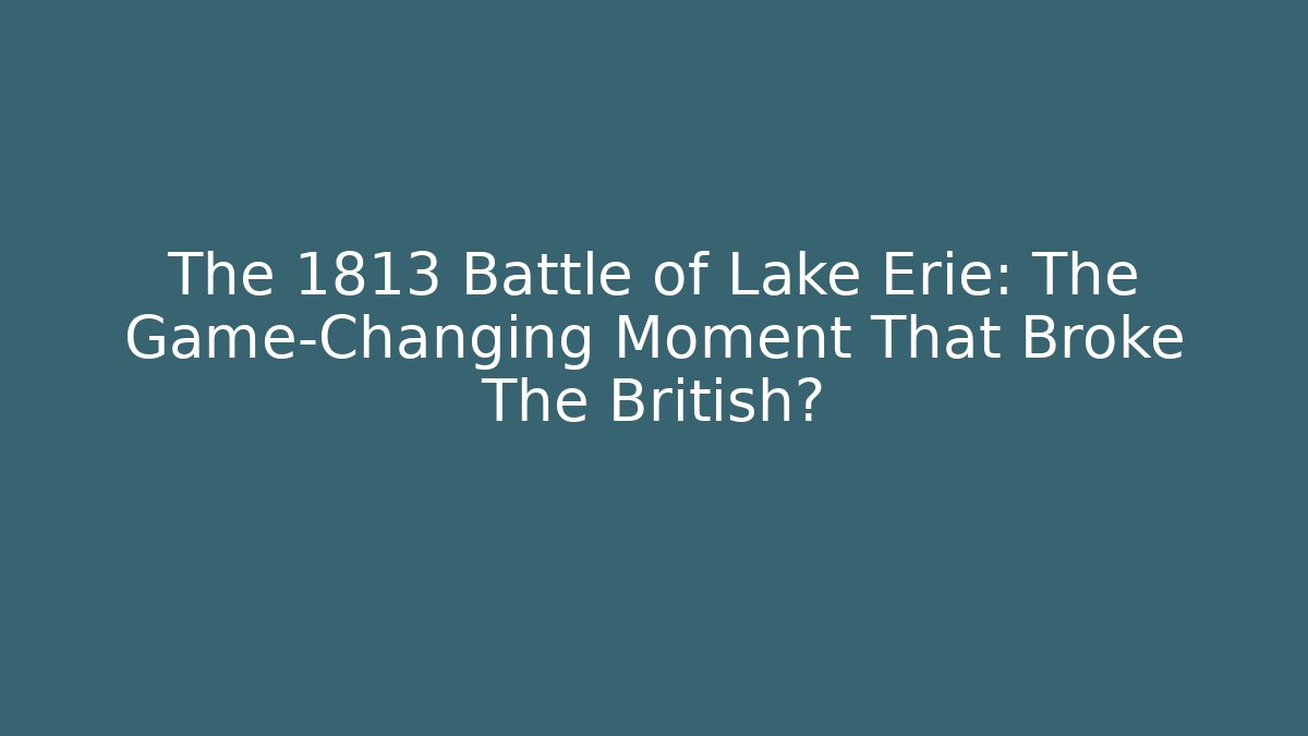 The 1813 Battle of Lake Erie: The Game-Changing Moment That Broke The British?
