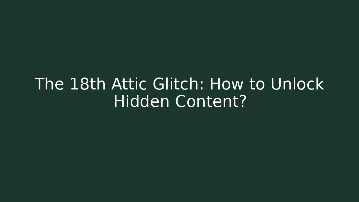 The 18th Attic Glitch: How to Unlock Hidden Content?