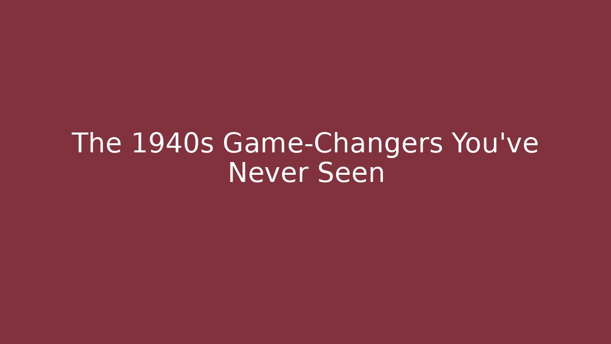 The 1940s Game-Changers You’ve Never Seen
