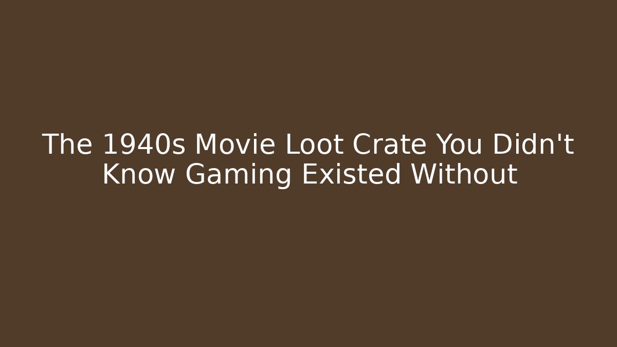 The 1940s Movie Loot Crate You Didn't Know Gaming Existed Without