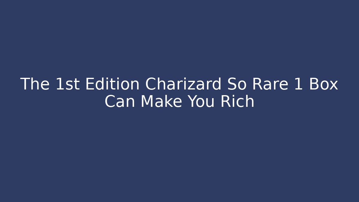 The 1st Edition Charizard So Rare 1 Box Can Make You Rich