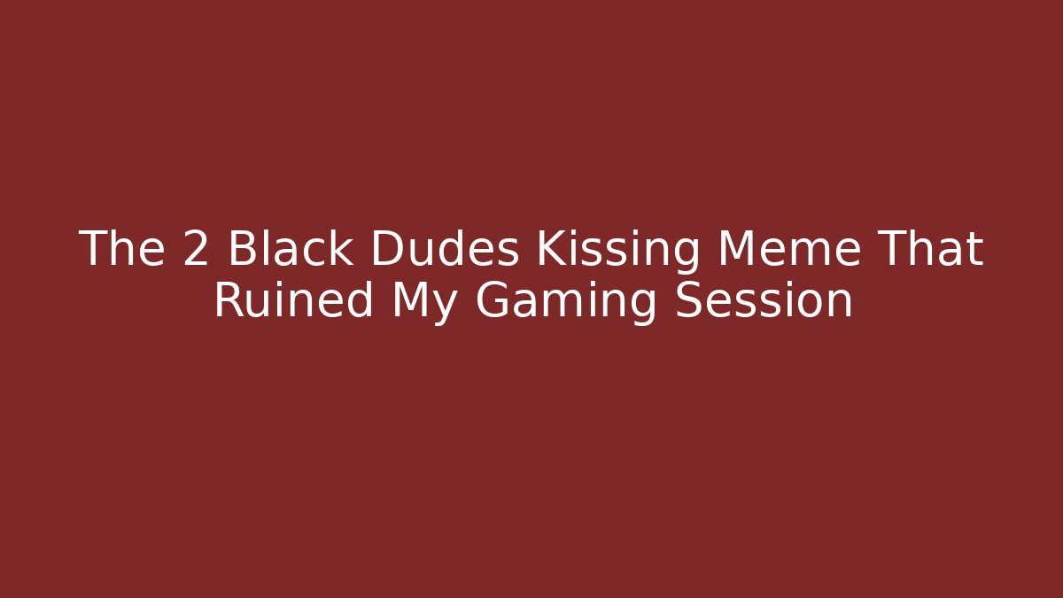 The 2 Black Dudes Kissing Meme That Ruined My Gaming Session