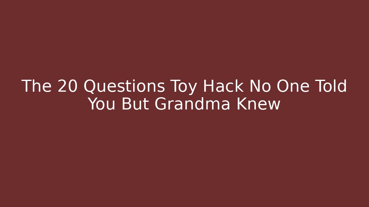 The 20 Questions Toy Hack No One Told You But Grandma Knew