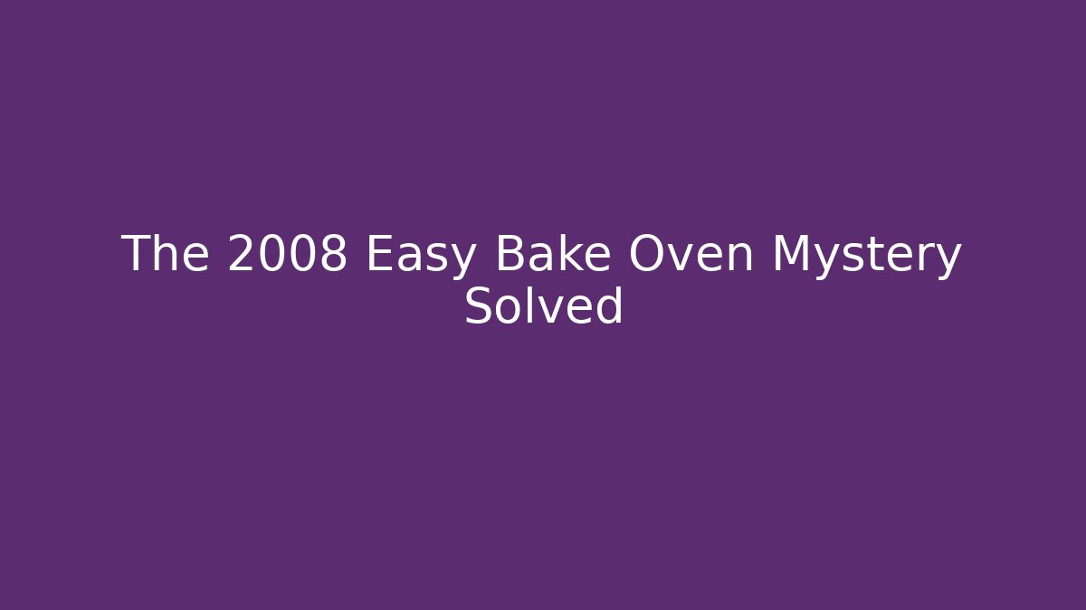 The 2008 Easy Bake Oven Mystery Solved - Critter Realm