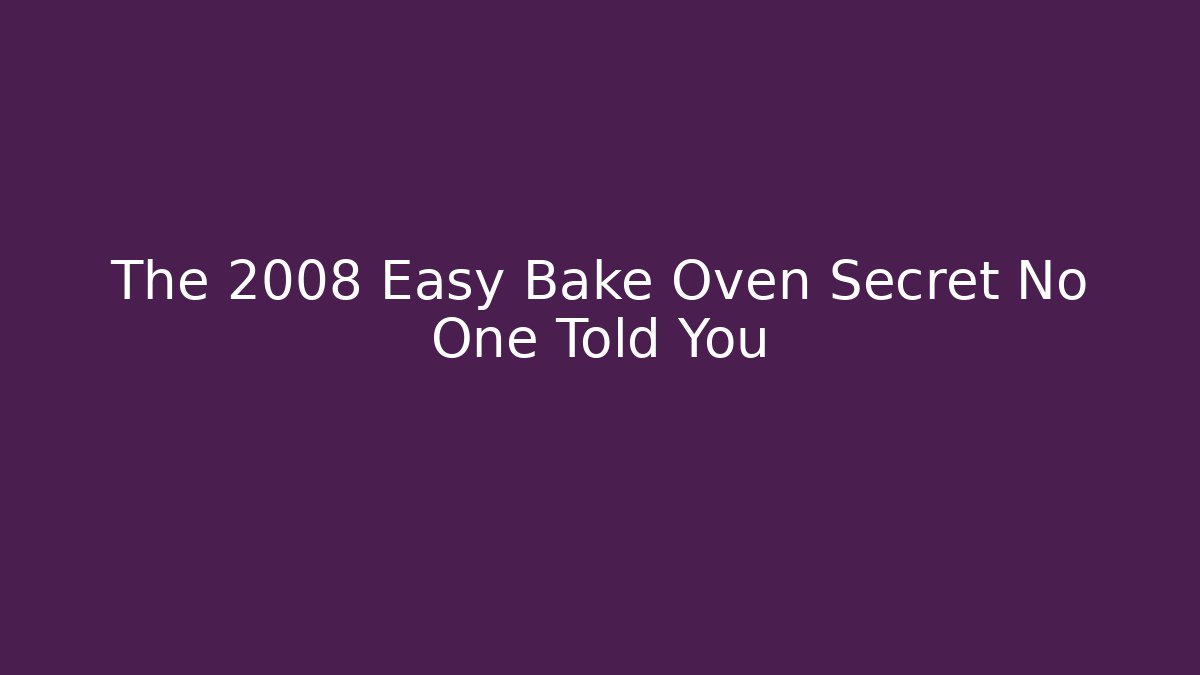 The 2008 Easy Bake Oven Secret No One Told You