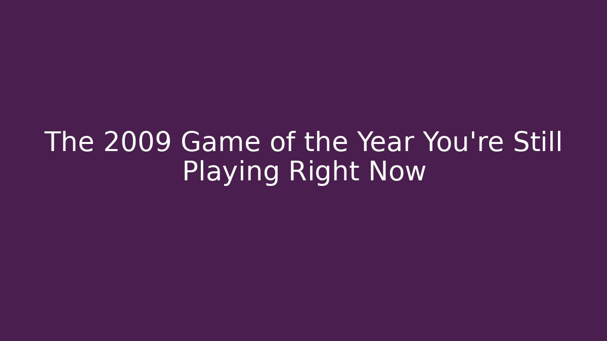 The 2009 Game of the Year You're Still Playing Right Now