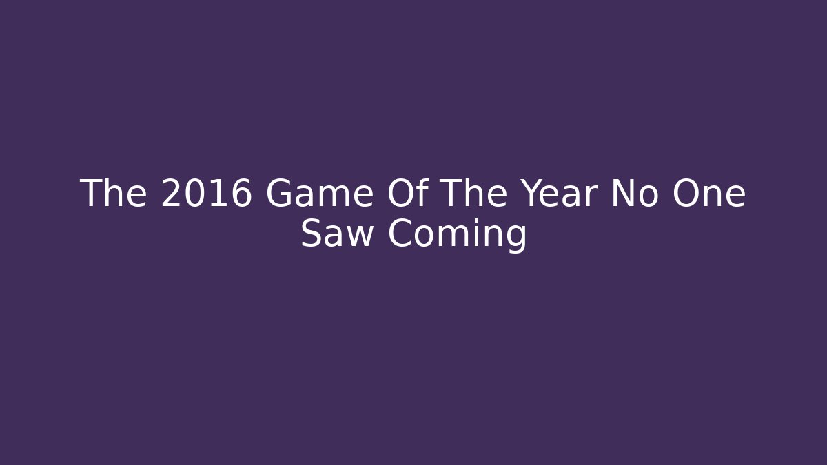 The 2016 Game Of The Year No One Saw Coming