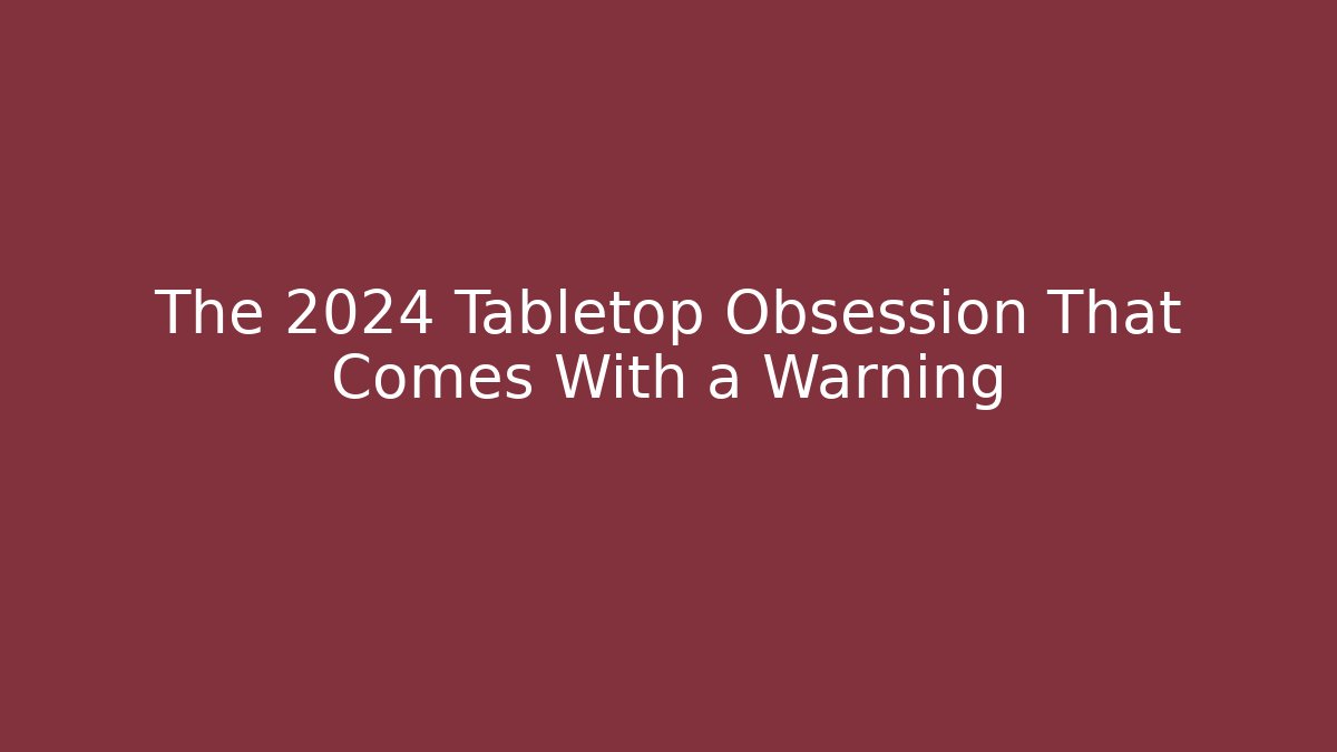 The 2024 Tabletop Obsession That Comes With a Warning