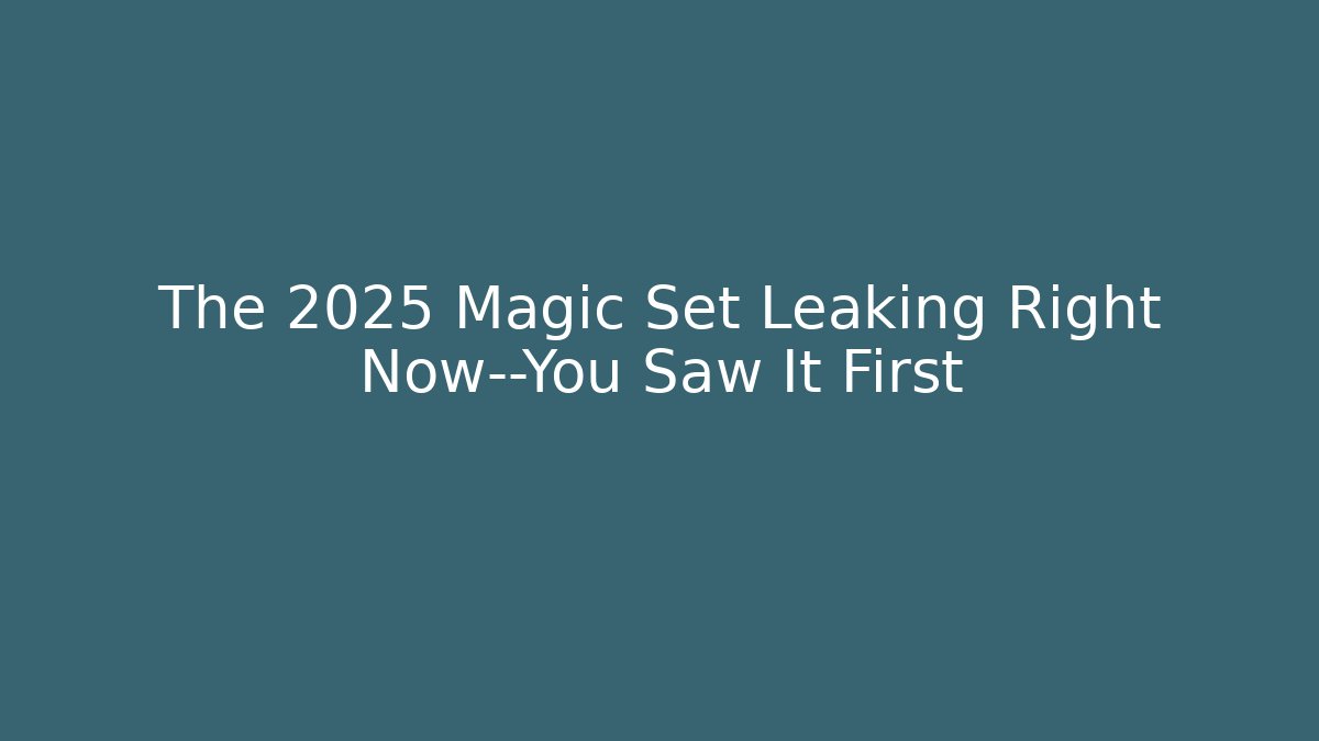 The 2025 Magic Set Leaking Right Now—You Saw It First