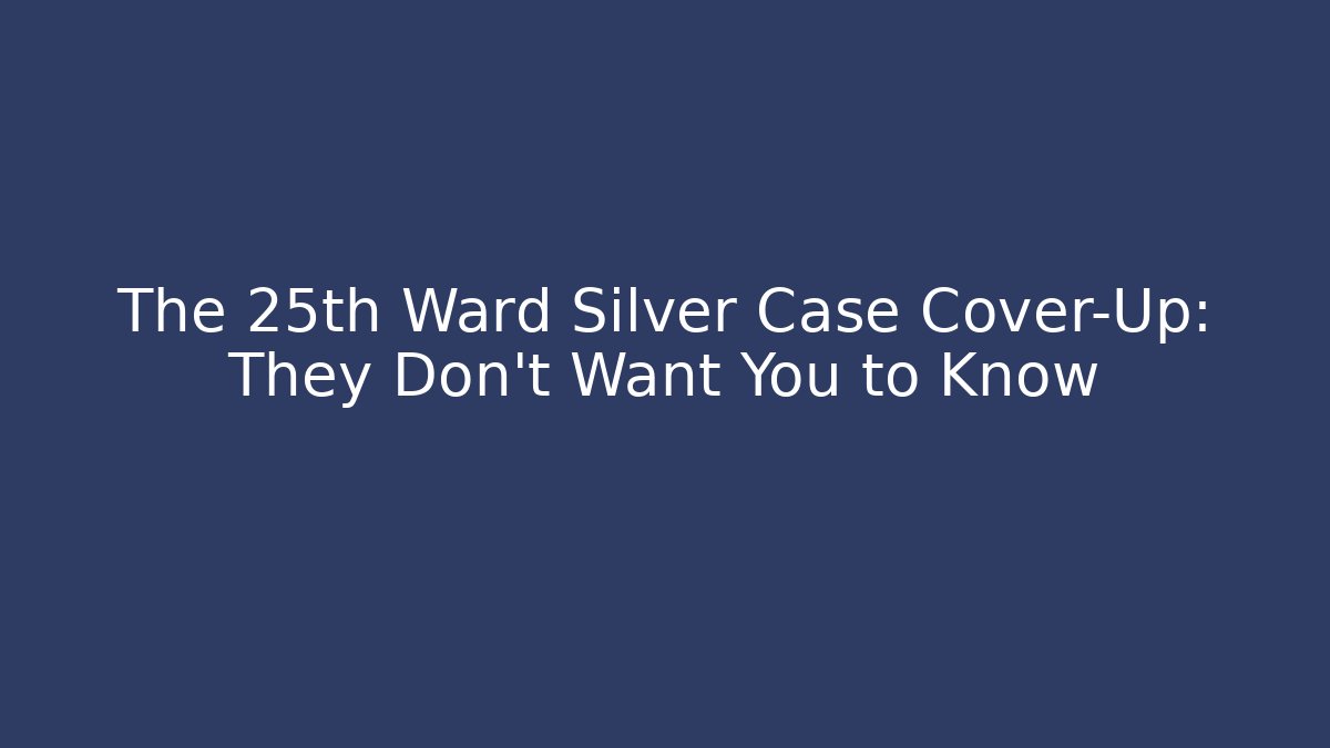 The 25th Ward Silver Case Cover-Up: They Don't Want You to Know