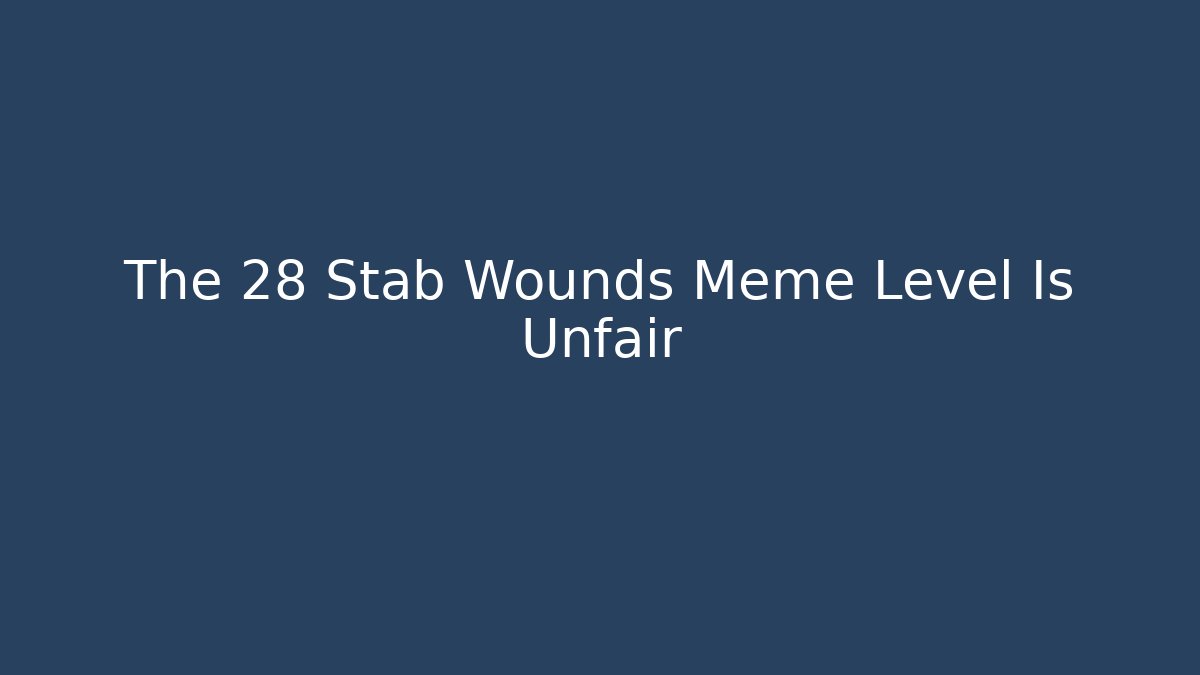 The 28 Stab Wounds Meme Level Is Unfair