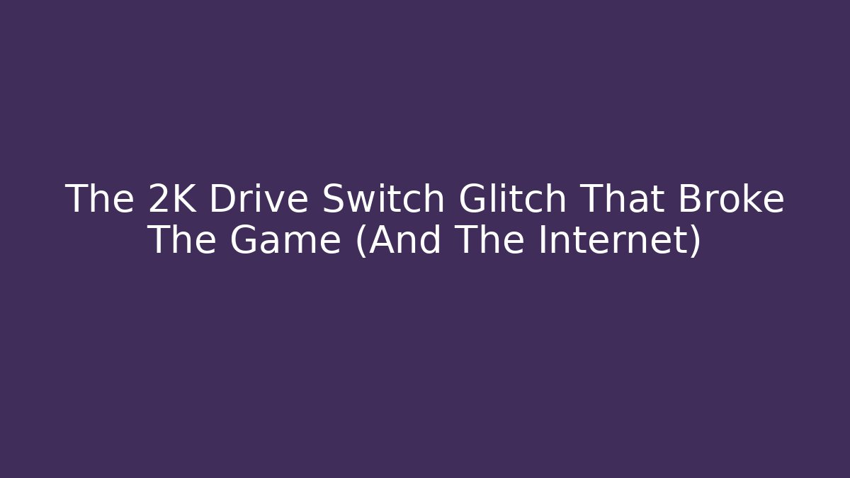 The 2K Drive Switch Glitch That Broke The Game (And The Internet)