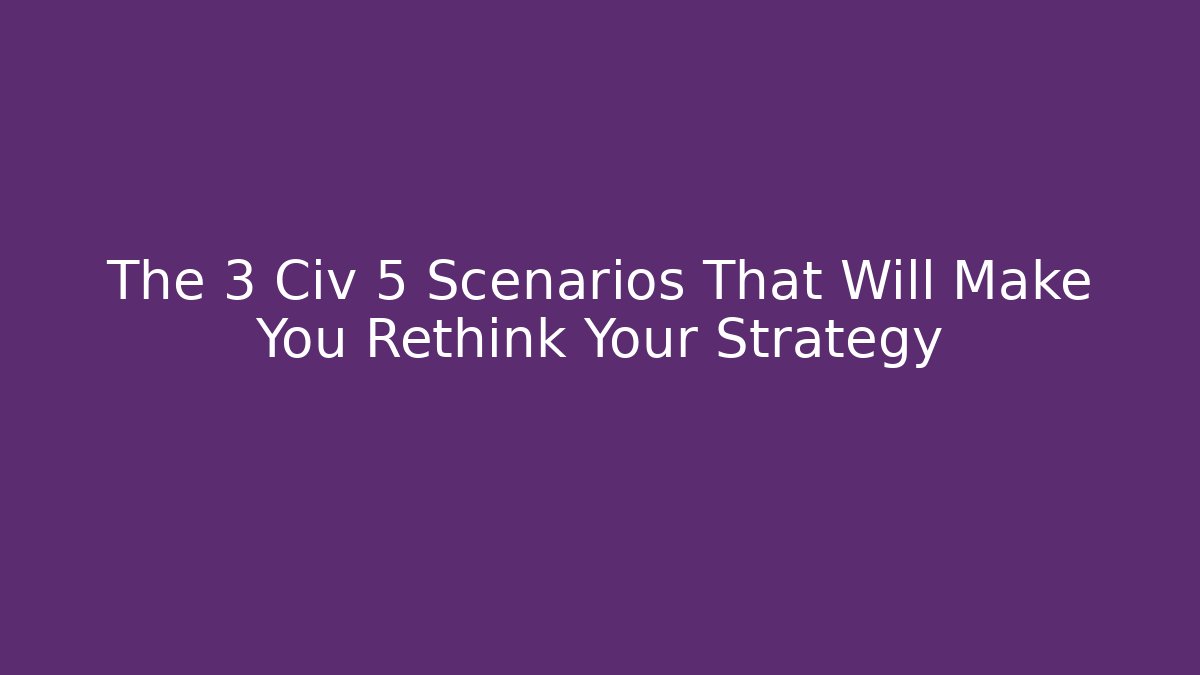 The 3 Civ 5 Scenarios That Will Make You Rethink Your Strategy
