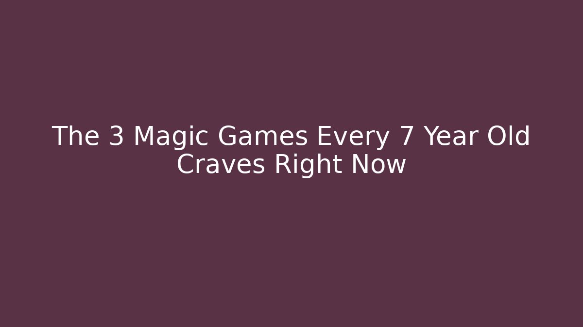 The 3 Magic Games Every 7 Year Old Craves Right Now