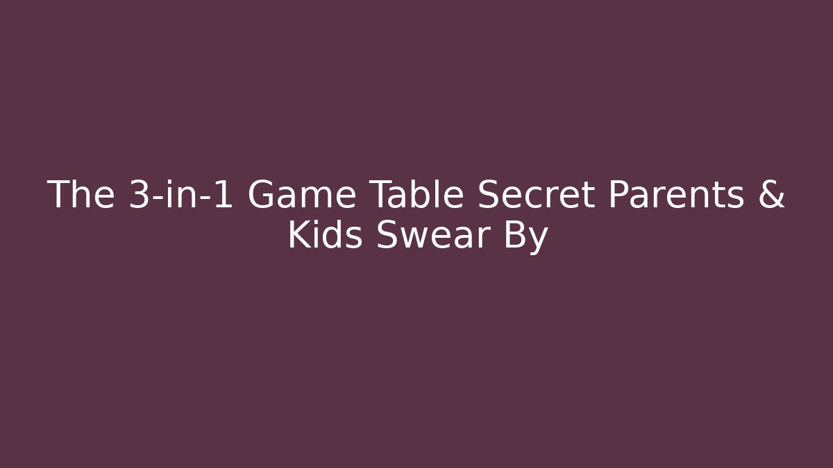 The 3-in-1 Game Table Secret Parents & Kids Swear By