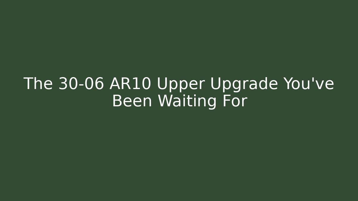 The 30-06 AR10 Upper Upgrade You've Been Waiting For