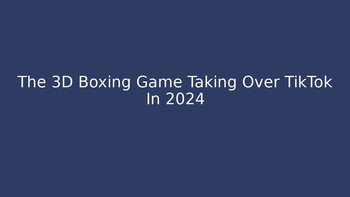 The 3D Boxing Game Taking Over TikTok In 2024