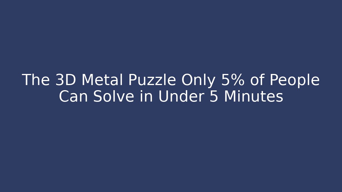 The 3D Metal Puzzle Only 5% of People Can Solve in Under 5 Minutes