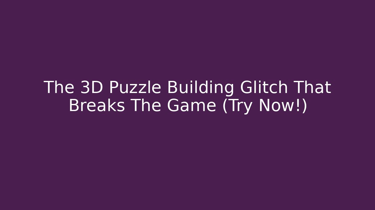 The 3D Puzzle Building Glitch That Breaks The Game (Try Now!)