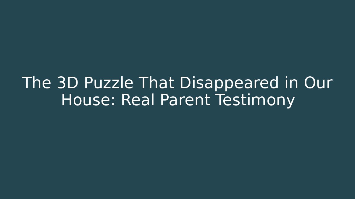 The 3D Puzzle That Disappeared in Our House: Real Parent Testimony