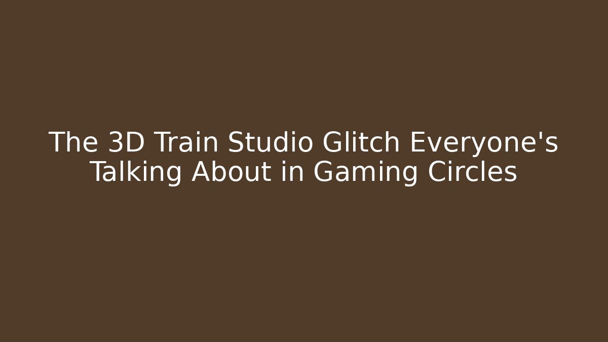 The 3D Train Studio Glitch Everyone's Talking About in Gaming Circles