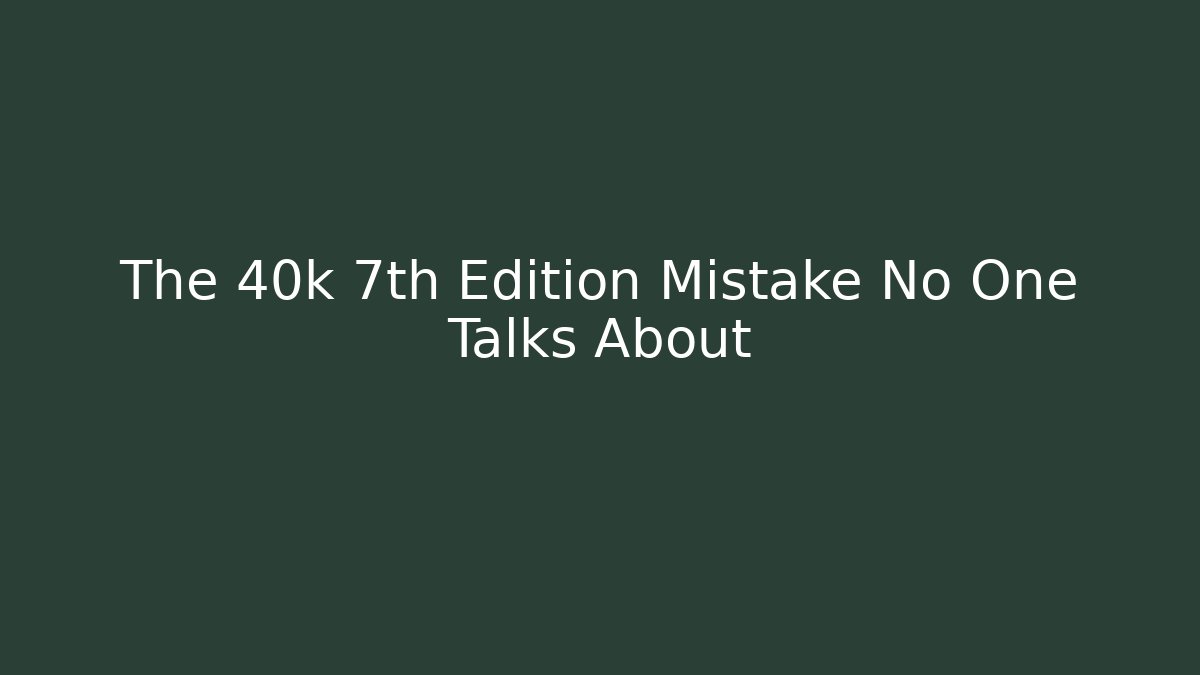 The 40k 7th Edition Mistake No One Talks About