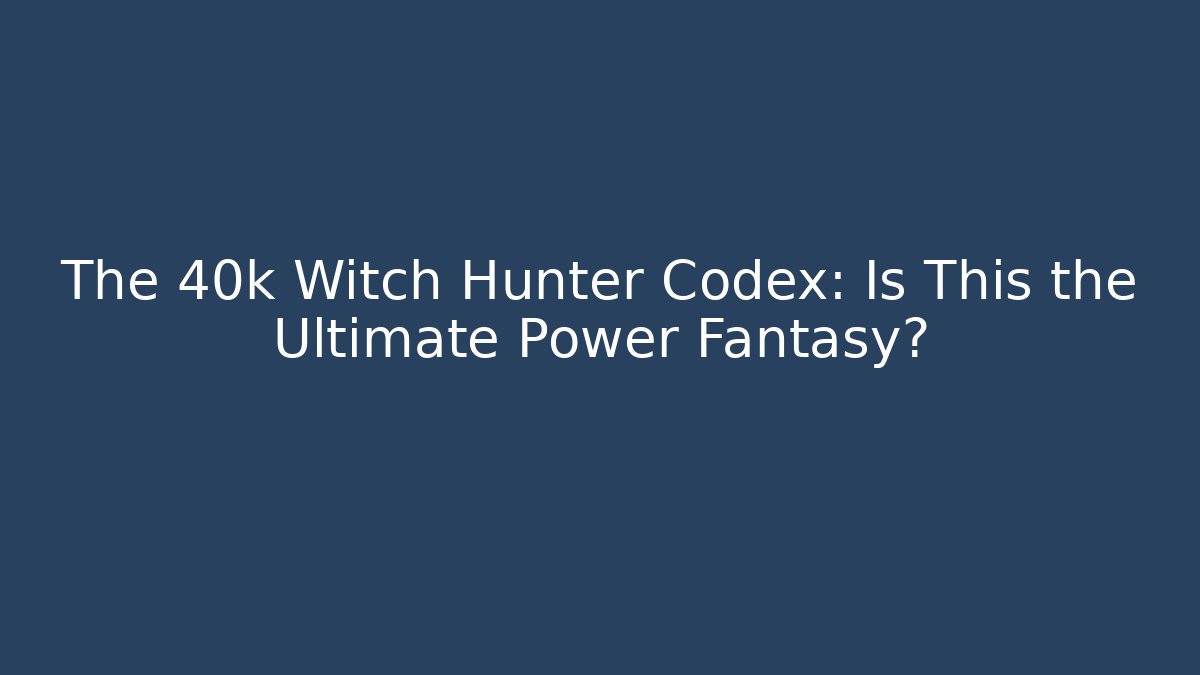 The 40k Witch Hunter Codex: Is This the Ultimate Power Fantasy?