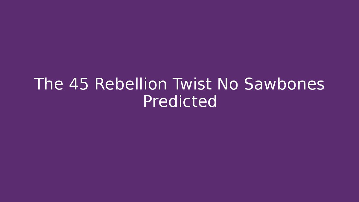 The 45 Rebellion Twist No Sawbones Predicted