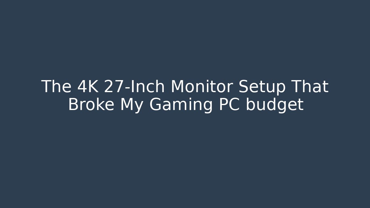 The 4K 27-Inch Monitor Setup That Broke My Gaming PC budget